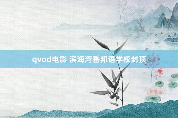 qvod电影 滨海湾番邦语学校封顶